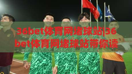 36bet体育网堵球站|36bet体育网堵球站带你读懂(数字体育互动)新玩法-最全手机信誉体育网英文解说反波胆链接受让视频半全场