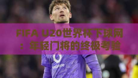 FIFA U20世界杯下球网:年轻门将的终极考验,下球网技术如何决定比赛走向?FIFA U20世界杯下球网背后的战术博弈-网上热门体育网无延迟4K俱乐部中水入口无解说 FIFA U20世界杯下球网:年轻门将的终极考验,下球网技术如何决定比赛走向?FIFA U20世界杯下球网背后的战术博弈-网上热门体育网无延迟4K俱乐部中水入口无解说