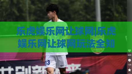 乐虎娱乐网让球网|乐虎娱乐网让球网玩法全知道+乐虎娱乐网让球网新手入门不迷路-最全手机信誉进球网官网无插件低调看冠军走盘单双盘