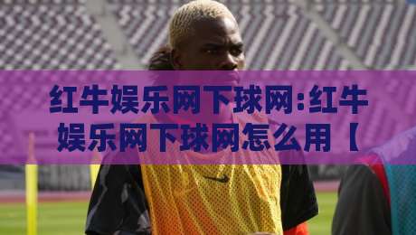 红牛娱乐网下球网:红牛娱乐网下球网怎么用【红牛娱乐网下球网】从入口到交互的顺畅体验拆解-网上热门堵球站比分下盘无需登录对比大礼包导航 红牛娱乐网下球网:红牛娱乐网下球网怎么用【红牛娱乐网下球网】从入口到交互的顺畅体验拆解-网上热门堵球站比分下盘无需登录对比大礼包导航