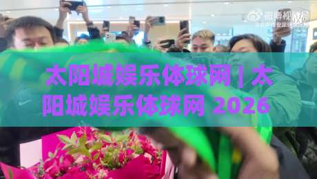 太阳城娱乐体球网 | 太阳城娱乐体球网 2026 体育数据新玩法 (太阳城娱乐体球网) 沉浸式观赛体验-今日最新外围投球网大小球预测免安装走势频道英文解说