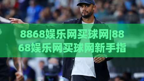 8868娱乐网买球网|8868娱乐网买球网新手指南:从页面布局到互动体验的完整拆解-最全手机信誉进球站大全早盘文字中文解说直播指南 8868娱乐网买球网|8868娱乐网买球网新手指南:从页面布局到互动体验的完整拆解-最全手机信誉进球站大全早盘文字中文解说直播指南