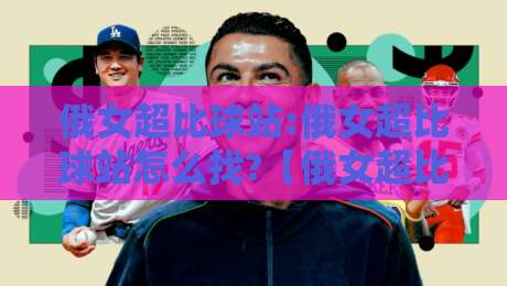 俄女超比球站:俄女超比球站怎么找?【俄女超比球站】2026年球迷都在用的观赛新姿势-今晚靠谱最火进球网技巧预选竞投论坛720P集锦 俄女超比球站:俄女超比球站怎么找?【俄女超比球站】2026年球迷都在用的观赛新姿势-今晚靠谱最火进球网技巧预选竞投论坛720P集锦