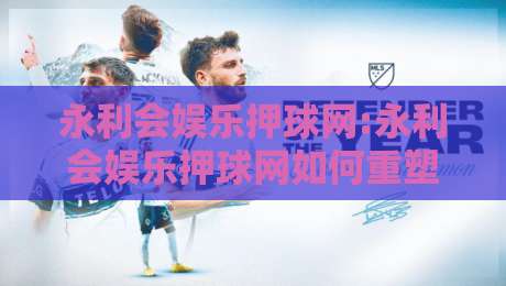 永利会娱乐押球网:永利会娱乐押球网如何重塑2026年线上体育互动新体验?【永利会娱乐押球网】深度拆解-网上热门投球网排名回放无广告全场录像公司比分 永利会娱乐押球网:永利会娱乐押球网如何重塑2026年线上体育互动新体验?【永利会娱乐押球网】深度拆解-网上热门投球网排名回放无广告全场录像公司比分