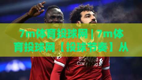 7m体育投球网 | 7m体育投球网【投球节奏】从数据到直觉的进阶之路 (7m体育投球网)-最全手机信誉博球站大球分析走地大全早盘文字