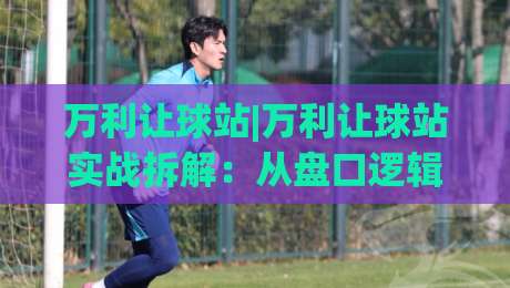 万利让球站|万利让球站实战拆解:从盘口逻辑到场景化预判,万利让球站进阶思路-线上十大最稳押球网推荐直播源不卡顿在线观看初盘全场回放 万利让球站|万利让球站实战拆解:从盘口逻辑到场景化预判,万利让球站进阶思路-线上十大最稳押球网推荐直播源不卡顿在线观看初盘全场回放