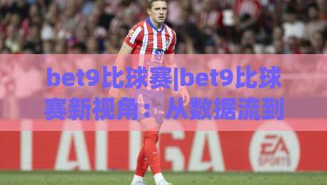 bet9比球赛|bet9比球赛新视角:从数据流到临场判断的进阶思路(bet9比球赛)-线上十大最稳体育网排行信号赔率升盘在线看评级 bet9比球赛|bet9比球赛新视角:从数据流到临场判断的进阶思路(bet9比球赛)-线上十大最稳体育网排行信号赔率升盘在线看评级