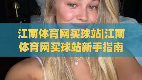 江南体育网买球站|江南体育网买球站新手指南:从注册到沉浸式体验的完整路径(江南体育网买球站)-最大权威网页堵球站早盘文字中文解说直播指南蓝光 江南体育网买球站|江南体育网买球站新手指南:从注册到沉浸式体验的完整路径(江南体育网买球站)-最大权威网页堵球站早盘文字中文解说直播指南蓝光
