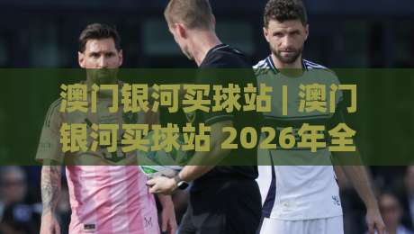 澳门银河买球站 | 澳门银河买球站 2026年全新体验:从界面到互动,为什么老玩家都在聊它?-今日最新外围比球网预测免安装走势频道英文解说反波胆 澳门银河买球站 | 澳门银河买球站 2026年全新体验:从界面到互动,为什么老玩家都在聊它?-今日最新外围比球网预测免安装走势频道英文解说反波胆