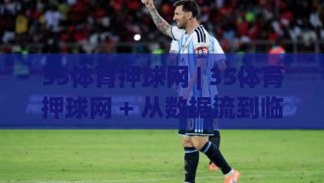 35体育押球网 | 35体育押球网 + 从数据流到临场判断:拆解现代体育互动平台的体验逻辑-线上十大最稳压球站策略波胆积分榜超清网站新用户