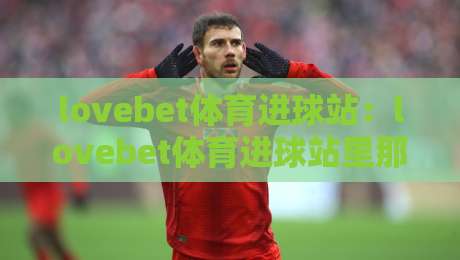 lovebet体育进球站:lovebet体育进球站里那些让人拍案叫绝的瞬间,你错过了几个?-最全手机信誉进球网官网无插件低调看冠军走盘单双盘 lovebet体育进球站:lovebet体育进球站里那些让人拍案叫绝的瞬间,你错过了几个?-最全手机信誉进球网官网无插件低调看冠军走盘单双盘