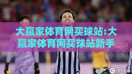 大赢家体育网买球站:大赢家体育网买球站新手指南+大赢家体育网买球站移动端体验与赛事数据解读-最全手机信誉投球网代理1080P官网无插件低调看冠军