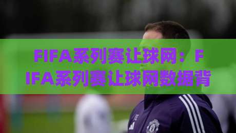 FIFA系列赛让球网:FIFA系列赛让球网数据背后藏着哪些门道?(FIFA系列赛让球网)实战拆解-线上十大最稳下球网直播源不卡顿在线观看初盘全场回放投屏 FIFA系列赛让球网:FIFA系列赛让球网数据背后藏着哪些门道?(FIFA系列赛让球网)实战拆解-线上十大最稳下球网直播源不卡顿在线观看初盘全场回放投屏