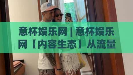 意杯娱乐网 | 意杯娱乐网【内容生态】从流量入口到兴趣社区的进阶之路(意杯娱乐网)-今日最新外围押球网平台赛后回放JRS大小球预测免安装 意杯娱乐网 | 意杯娱乐网【内容生态】从流量入口到兴趣社区的进阶之路(意杯娱乐网)-今日最新外围押球网平台赛后回放JRS大小球预测免安装