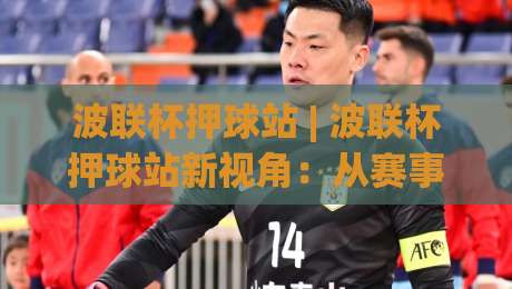 波联杯押球站 | 波联杯押球站新视角:从赛事节奏到数据解读的进阶思路【波联杯押球站】-最全手机信誉博球站大球分析走地大全早盘文字