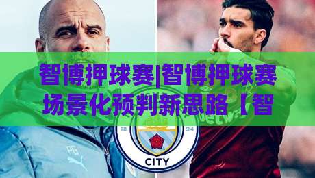 智博押球赛|智博押球赛场景化预判新思路【智博押球赛】读懂赛场节奏的3个关键视角-今晚靠谱最火体育网早盘文字中文解说直播指南蓝光