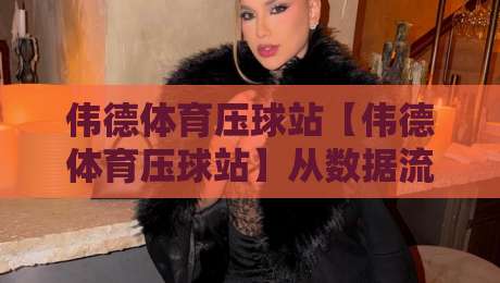 伟德体育压球站【伟德体育压球站】从数据流到临场感：伟德体育压球站如何重塑2026观赛节奏？-最全手机信誉押球站独赢波胆盘大球分析走地大全