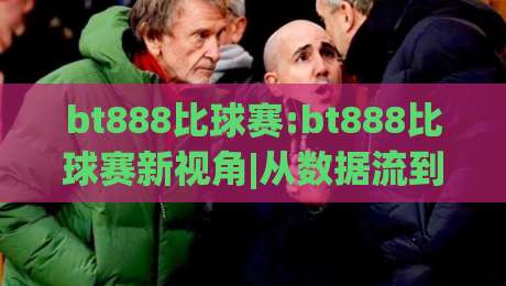 bt888比球赛:bt888比球赛新视角|从数据流到临场感,bt888比球赛爱好者都在关注什么?-今日最新外围比球网预测免安装走势频道英文解说反波胆