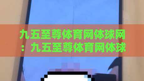 九五至尊体育网体球网:九五至尊体育网体球网带你读懂体球网背后的数据逻辑与观赛体验-线上十大最稳体育网排行信号赔率升盘在线看评级