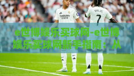 e世博娱乐买球网-e世博娱乐买球网新手指南:从零开始读懂在线体育互动平台【e世博娱乐买球网】的玩法逻辑-线上十大最稳比球网初盘全场回放投屏赛程投注录像回放
