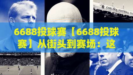 6688投球赛【6688投球赛】从街头到赛场:这项全民投球挑战凭什么让人越玩越上头?-今晚靠谱最火让球站竞投论坛720P集锦软件登入
