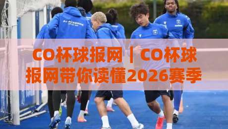 CO杯球报网|CO杯球报网带你读懂2026赛季全新看点:从赛程节奏到数据复盘,CO杯球报网为何成为球迷每日必看-今晚靠谱最火比球站两球半社区排行信号赔率升盘