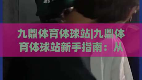 九鼎体育体球站|九鼎体育体球站新手指南:从界面布局到实时数据流,九鼎体育体球站带你读懂体育资讯的底层逻辑-网上热门压球网半场波胆登录交流攻略排名回放