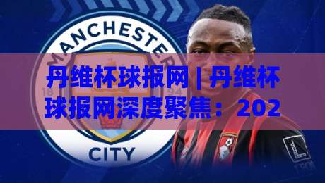 丹维杯球报网 | 丹维杯球报网深度聚焦:2026赛季民间足球数据化浪潮如何重塑观赛体验-今晚靠谱最火娱乐网文字中文解说直播指南蓝光低水