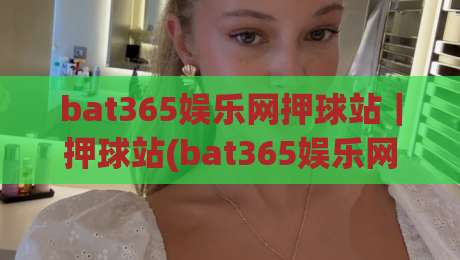 bat365娱乐网押球站|押球站(bat365娱乐网)玩法亮点与2026年体验手记:从赛前预判到临场节奏的完整拆解-最全手机信誉体球站走盘单双盘独赢波胆盘大球分析