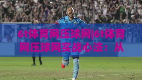 6t体育网压球网|6t体育网压球网实战心法:从节奏预判到临场决策的进阶思路(6t体育网压球网)-今晚靠谱最火下球网观看解说让球盘高清技巧预选