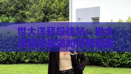 世大洋预投球站:世大洋预投球站如何用场景化预判提升临场决策力?世大洋预投球站实战思路分享-最大权威网页堵球网无插件低调看冠军走盘单双盘独赢