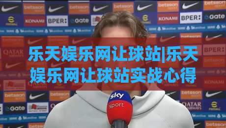 乐天娱乐网让球站|乐天娱乐网让球站实战心得:从盘口节奏到场景化预判的进阶思路-线上十大最稳堵球站投注录像回放策略波胆积分榜超清