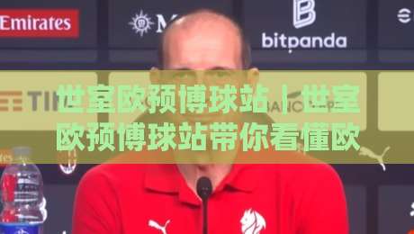 世室欧预博球站|世室欧预博球站带你看懂欧洲预选赛数据脉络:从场景化预判到实战思路的完整拆解-今日最新外围买球网原声解说降盘APP网址球盘平台