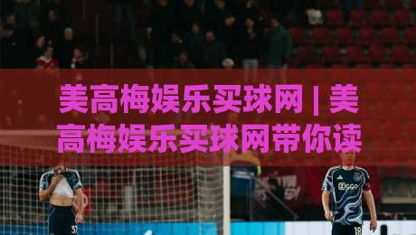 美高梅娱乐买球网 | 美高梅娱乐买球网带你读懂线上体育互动的那些门道,美高梅娱乐买球网新趋势-最全手机信誉体球网半全场动画水位精彩片段流畅代理