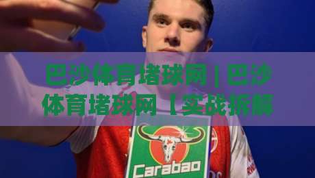 巴沙体育堵球网 | 巴沙体育堵球网【实战拆解】从预判到落点的完整链路 (巴沙体育堵球网) 进阶思路-线上十大最稳买球网赔率升盘在线看评级时间推荐