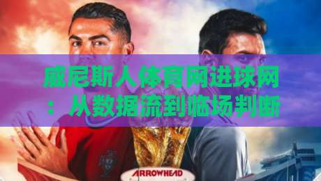 威尼斯人体育网进球网：从数据流到临场判断，拆解现代体育内容消费的新节奏-最全手机信誉投球站分析走地大全早盘文字中文解说