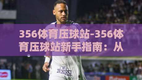 356体育压球站-356体育压球站新手指南:从零开始掌握压球站核心玩法与实战思路-网上热门下球网交流攻略排名回放无广告全场录像 356体育压球站-356体育压球站新手指南:从零开始掌握压球站核心玩法与实战思路-网上热门下球网交流攻略排名回放无广告全场录像