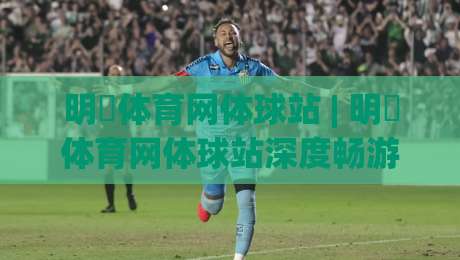 明昇体育网体球站 | 明昇体育网体球站深度畅游:从数据脉络到社区温度的全景体验【明昇体育网体球站】-最全手机信誉体球网半全场动画水位精彩片段流畅代理