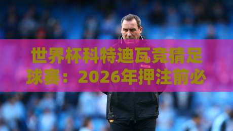 世界杯科特迪瓦竞猜足球赛：2026年押注前必看的五大冷门情报