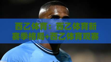 西乙体育:西乙体育新赛季格局+西乙体育观赛与数据玩法全接触-最大权威网页比球站无需注册观看解说让球盘高清技巧