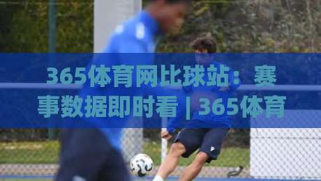 365体育网比球站:赛事数据即时看 | 365体育网比球站带你读懂比分背后的节奏变化-今日最新外围堵球网APP网址球盘平台赛后回放JRS