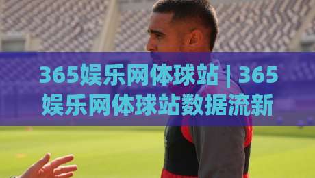 365娱乐网体球站 | 365娱乐网体球站数据流新玩法 (365娱乐网体球站) 沉浸式观赛体验怎么实现?-最大权威网页娱乐网代理1080P官网无插件低调看冠军