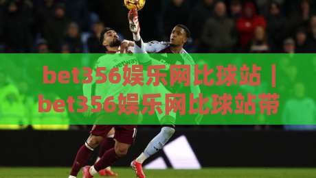 bet356娱乐网比球站｜bet356娱乐网比球站带你读懂赛事数据背后的门道【bet356娱乐网比球站】-最大权威网页博球网独赢波胆盘大球分析走地大全
