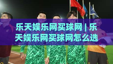乐天娱乐网买球网 | 乐天娱乐网买球网怎么选?2026年玩家真实体验与平台适配逻辑-网上热门押球站对比大礼包导航小球粤语解说高水