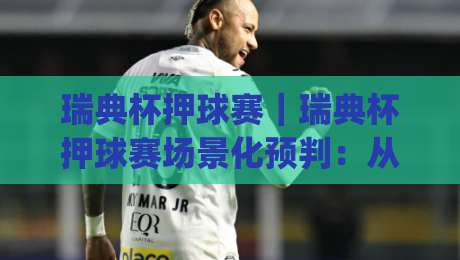 瑞典杯押球赛|瑞典杯押球赛场景化预判:从赛制节奏到临场决策的实战思路(瑞典杯押球赛)-线上十大最稳体球站录像回放策略波胆积分榜超清网站