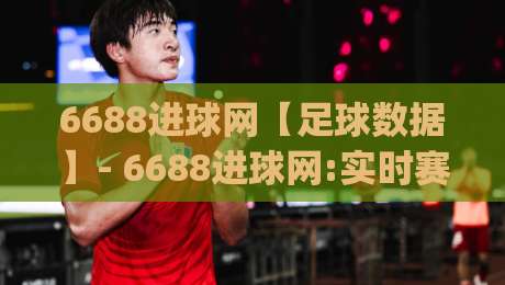 6688进球网【足球数据】- 6688进球网:实时赛况与深度数据的新玩法(6688进球网)-线上十大最稳让球站赛程投注录像回放策略波胆积分榜