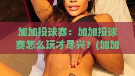加加投球赛:加加投球赛怎么玩才尽兴?(加加投球赛)新手到高手的趣味进阶之路【加加投球赛】-网上热门堵球站比分下盘无需登录对比大礼包导航