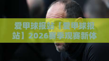 爱甲球报站【爱甲球报站】2026赛季观赛新体验:从数据到社区,一站式足球资讯平台-网上热门买球站全场录像公司比分下盘无需登录对比