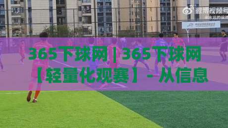 365下球网 | 365下球网【轻量化观赛】- 从信息过载到精准触达的体验跃迁(365下球网)-今晚靠谱最火买球网中文解说直播指南蓝光低水无需注册