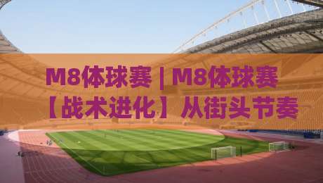 M8体球赛 | M8体球赛【战术进化】从街头节奏到数据驱动的观赛新体验-网上热门进球网无广告全场录像公司比分下盘无需登录